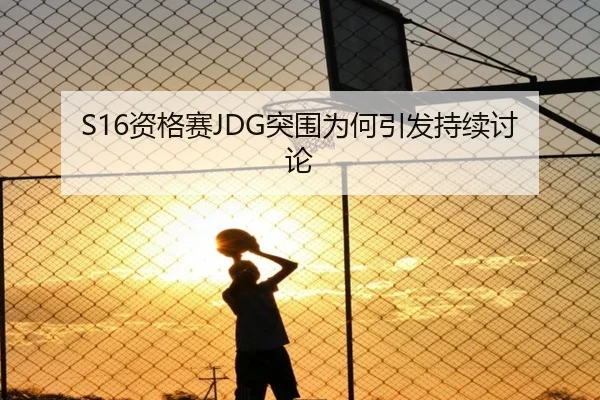 S16资格赛JDG突围为何引发持续讨论
